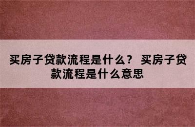 买房子贷款流程是什么？ 买房子贷款流程是什么意思